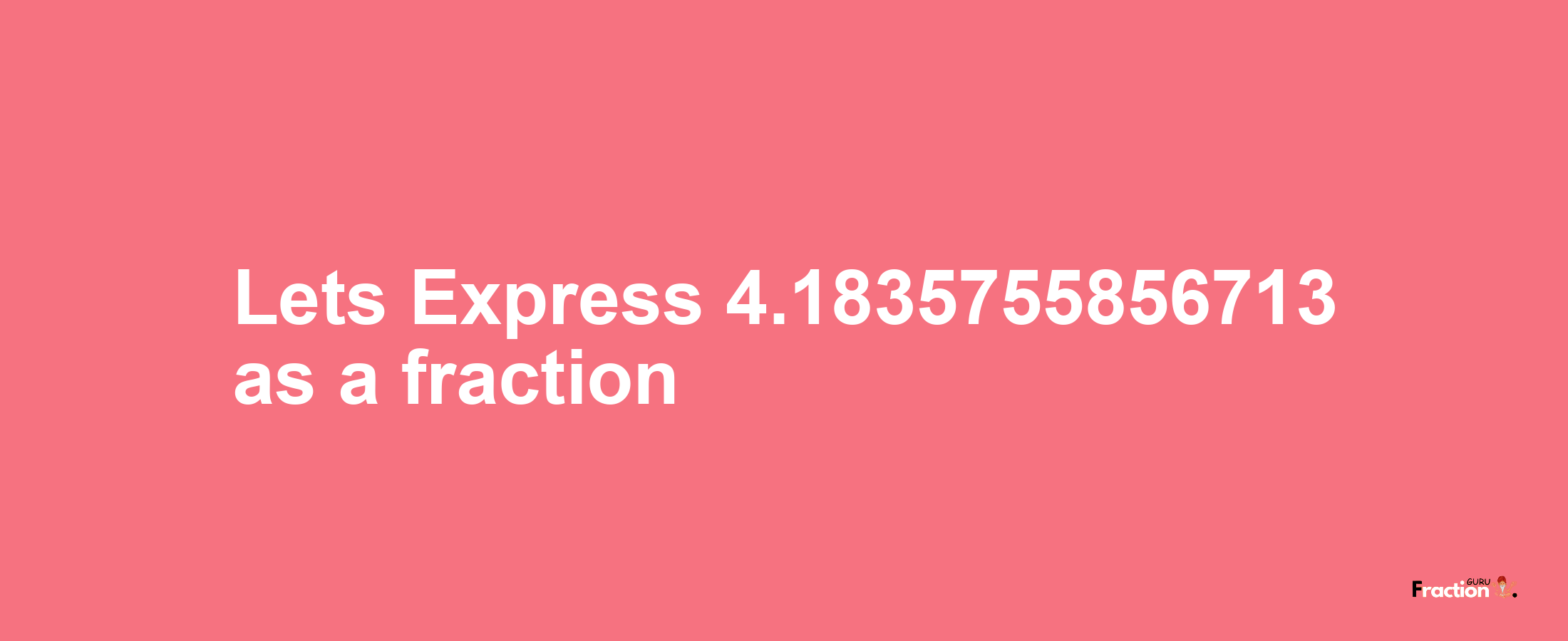 Lets Express 4.1835755856713 as afraction